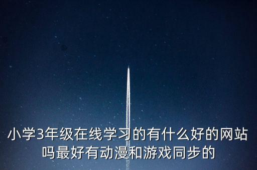 小学3年级在线学习的有什么好的网站吗最好有动漫和游戏同步的