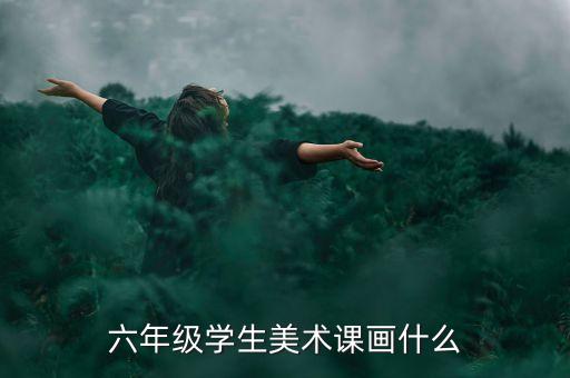 六年级学生美术课画什么