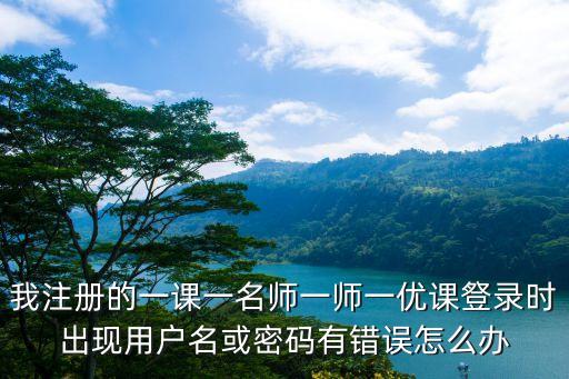 我注册的一课一名师一师一优课豋录时出现用户名或密码有错误怎么办