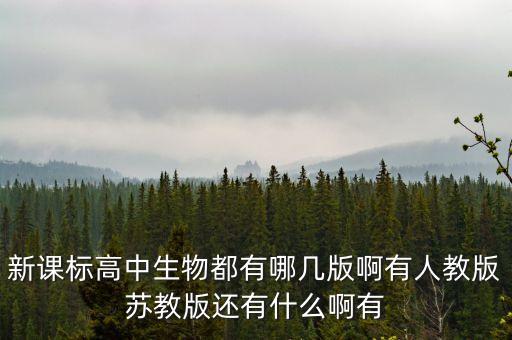 新课标高中生物都有哪几版啊有人教版苏教版还有什么啊有