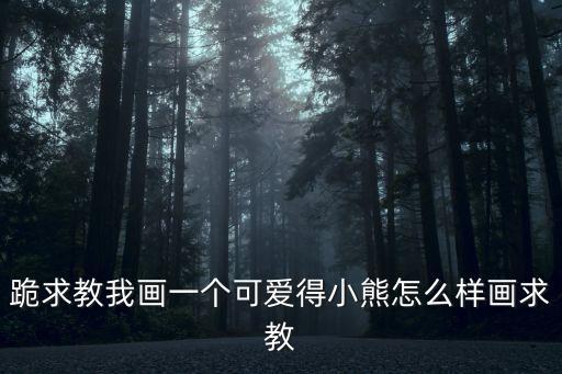 跪求教我画一个可爱得小熊怎么样画求教