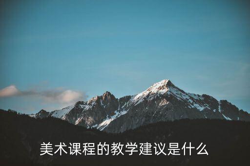 美术教学建议和意见怎么写，美术课程的教学建议是什么
