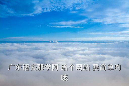 广东话去那学阿 给个网站 要简单旳哦
