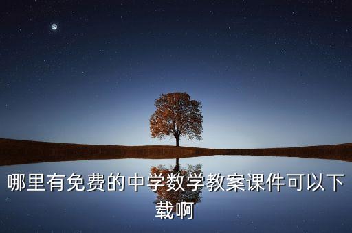 初中学科网课件免费下载网站大全，哪里有免费的中学数学教案课件可以下载啊