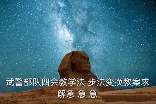武警部队四会教学法 步法变换教案求解急 急 急