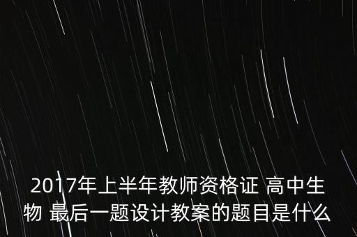 2017年上半年教师资格证 高中生物 最后一题设计教案的题目是什么