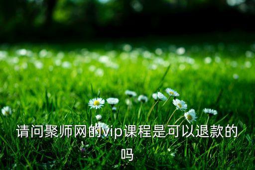 请问聚师网的vip课程是可以退款的吗