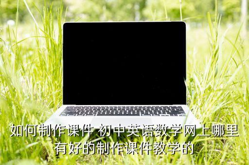 如何制作课件 初中英语数学网上哪里有好的制作课件教学的