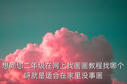 想问您二年级在网上找画画教程找哪个呀就是适合在家里没事画