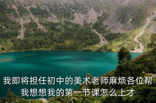 我即将担任初中的美术老师麻烦各位帮我想想我的第一节课怎么上才