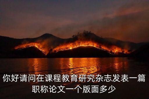 你好请问在课程教育研究杂志发表一篇职称论文一个版面多少