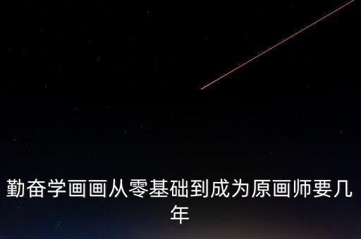 原画零基础自学需要多久，勤奋学画画从零基础到成为原画师要几年