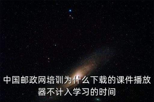 中国邮政网培训为什么下载的课件播放器不计入学习的时间