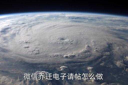 乔迁电子请柬制作，微信乔迁电子请帖怎么做