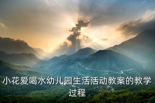 小花爱喝水幼儿园生活活动教案的教学过程