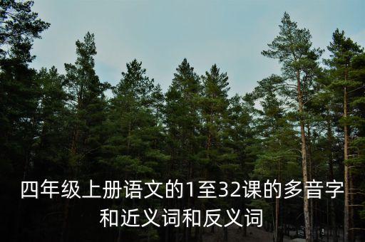 四年级上册语文的1至32课的多音字和近义词和反义词
