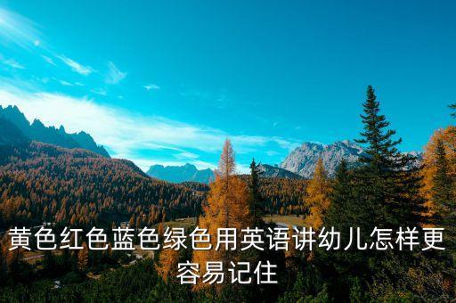 黄色红色蓝色绿色用英语讲幼儿怎样更容易记住