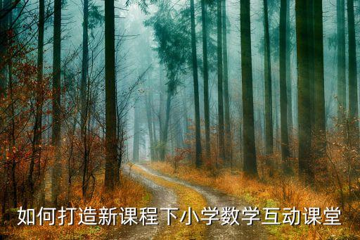 互动课堂教学，如何打造新课程下小学数学互动课堂