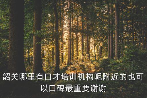 韶关哪里有口才培训机构呢附近的也可以口碑最重要谢谢