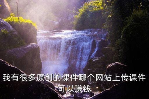 我有很多原创的课件哪个网站上传课件可以赚钱
