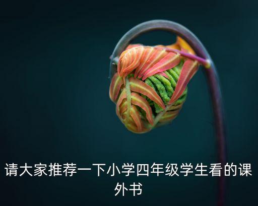 请大家推荐一下小学四年级学生看的课外书