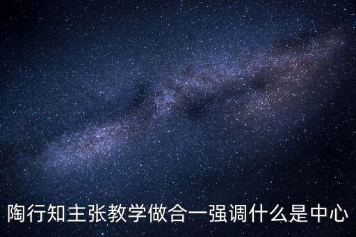陶行知主张教学做合一强调什么是中心