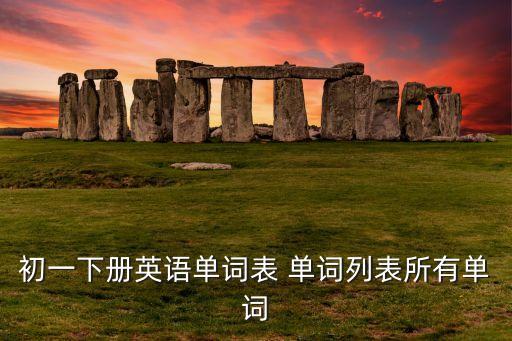 七年级下册英语单词，初一下册英语单词表 单词列表所有单词