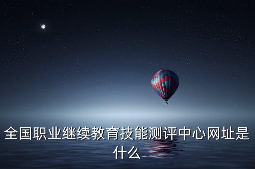 全国职业继续教育技能测评中心网址是什么