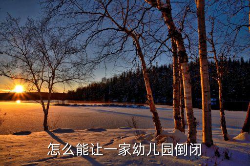 怎么搞垮一个幼儿园，我的幼儿园被另一个幼儿园采取不正当手段给拉的没人了