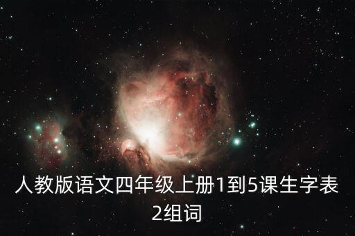 四年级上册生字表大全人教版，人教版语文四年级上册1到5课生字表2组词