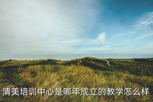 清美培训中心是哪年成立的教学怎么样