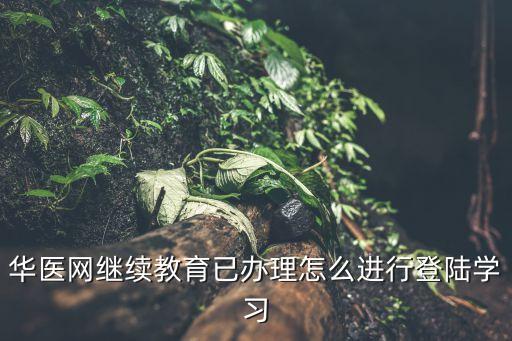 华医网继续教育已办理怎么进行登陆学习
