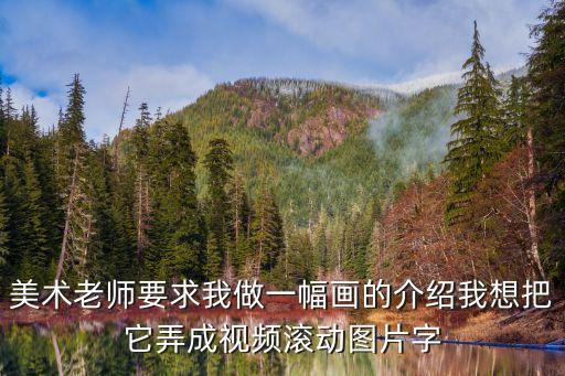 美术老师要求我做一幅画的介绍我想把它弄成视频滚动图片字