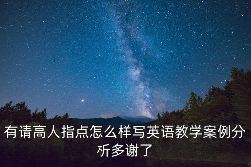 有请高人指点怎么样写英语教学案例分析多谢了