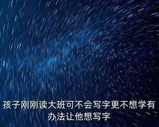 孩子刚刚读大班可不会写字更不想学有办法让他想写字