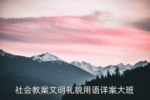 大班礼貌用语教案及总结，幼儿礼貌用语学习怎么教呢