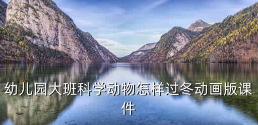 冬天里的动物大班优质课，大班冬天教案动物怎样过冬