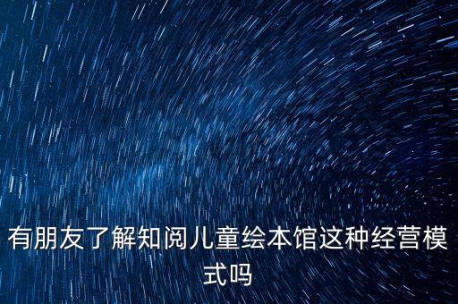 有朋友了解知阅儿童绘本馆这种经营模式吗