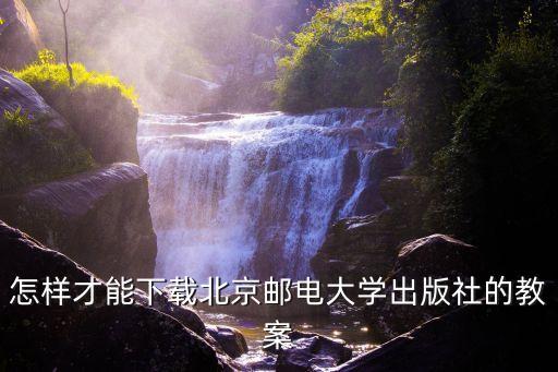 怎样才能下载北京邮电大学出版社的教案