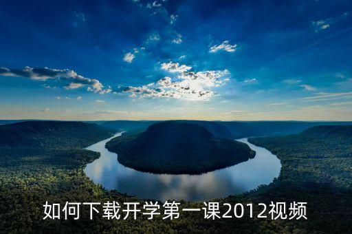 2023开学第一课课件下载，如何下载开学第一课2012视频