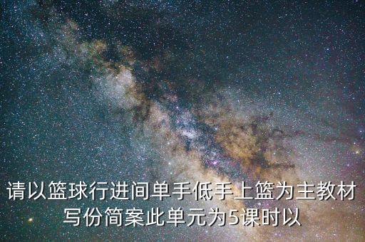 请以篮球行进间单手低手上篮为主教材写份简案此单元为5课时以