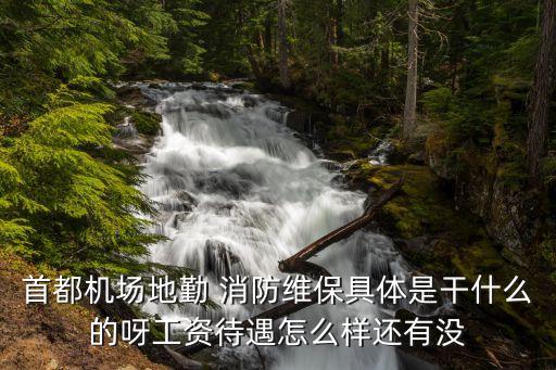 首都机场地勤 消防维保具体是干什么的呀工资待遇怎么样还有没