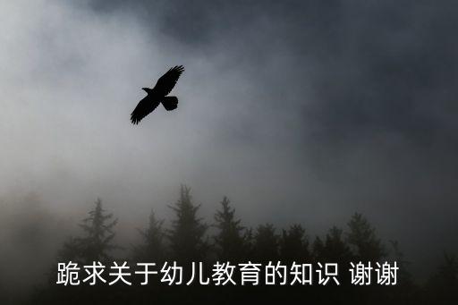 跪求关于幼儿教育的知识 谢谢