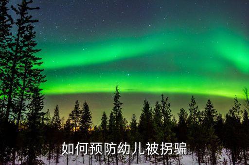 小班防拐骗安全教育内容，怎样教育幼儿防拐骗