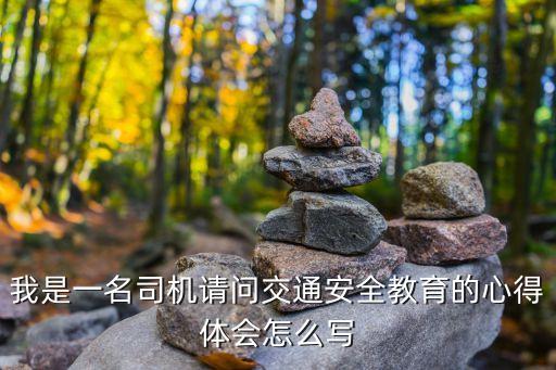 我是一名司机请问交通安全教育的心得体会怎么写