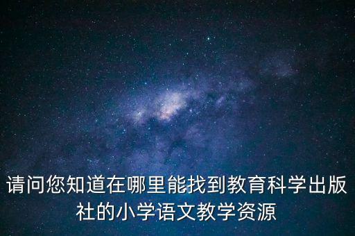 请问您知道在哪里能找到教育科学出版社的小学语文教学资源