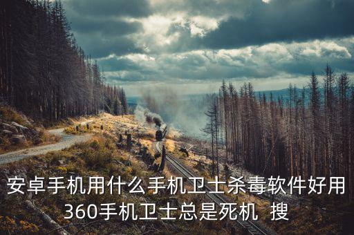 安卓手机用什么手机卫士杀毒软件好用360手机卫士总是死机  搜