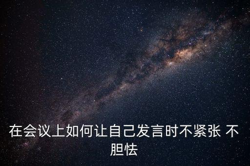 开会发言不紧张的六个技巧，开会时怎样发言不紧张