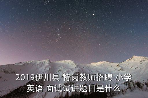 小学英语面试试讲题型，2019伊川县 特岗教师招聘 小学英语 面试试讲题目是什么