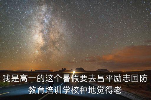 我是高一的这个暑假要去昌平励志国防教育培训学校种地觉得老
